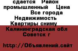 сдается › Район ­ промышленный  › Цена ­ 7 000 - Все города Недвижимость » Квартиры сниму   . Калининградская обл.,Советск г.